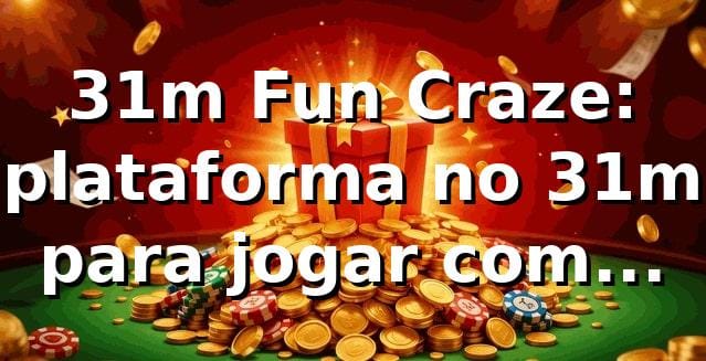 31m Fun Craze: plataforma no 31m para jogar com confiança
